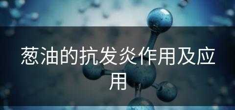 葱油的抗发炎作用及应用(葱油的抗发炎作用及应用方法)